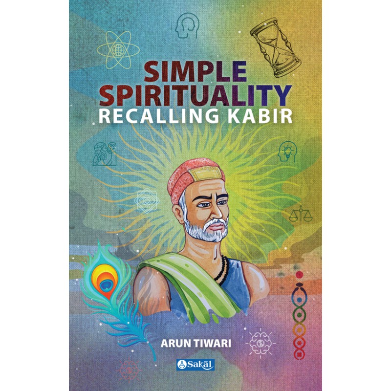 Simple Spirituality Recalling Kabir by Arun Tiwari