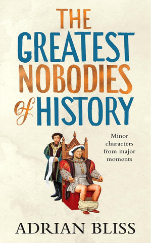 Greatest Nobodies of History: Minor Characters from Major Moments by Adrian Bliss